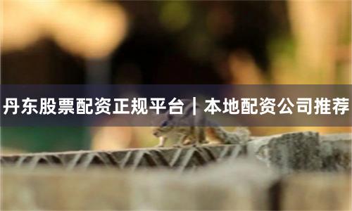 丹东股票配资正规平台｜本地配资公司推荐