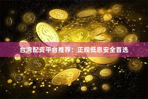 台湾配资平台推荐：正规低息安全首选