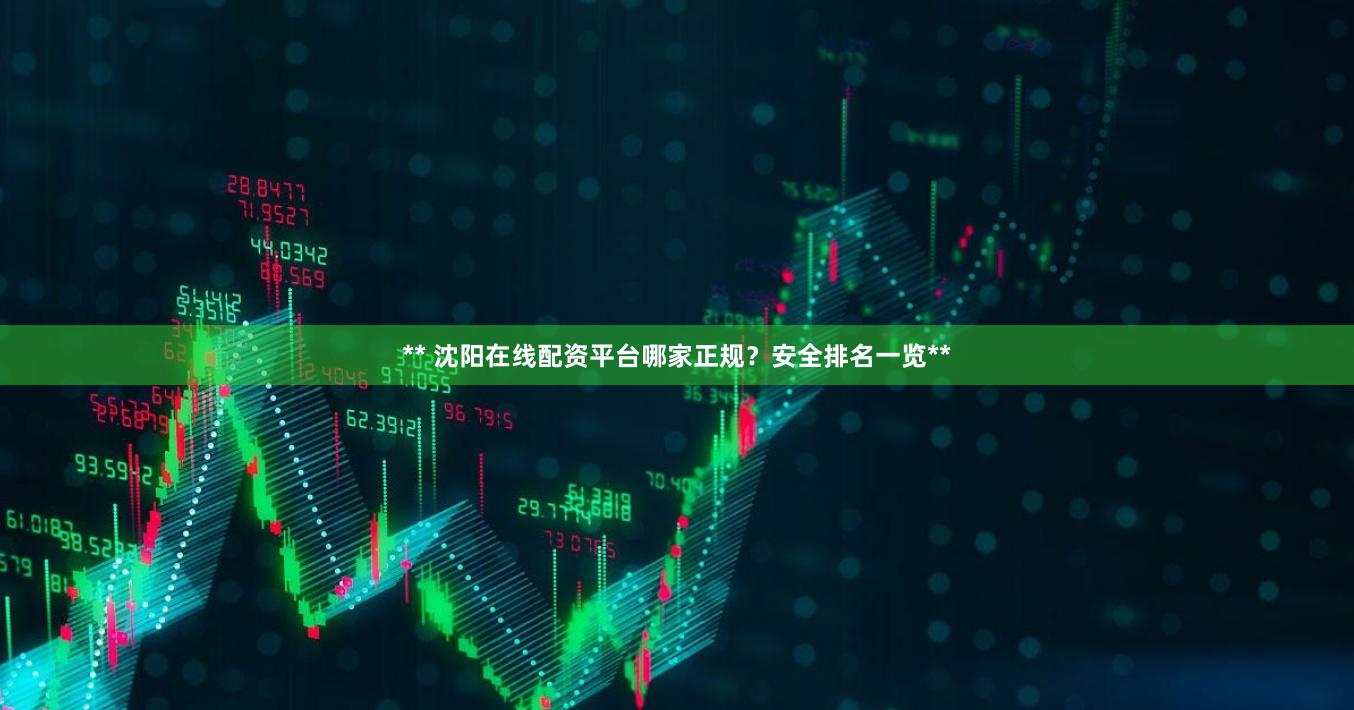 ** 沈阳在线配资平台哪家正规？安全排名一览**