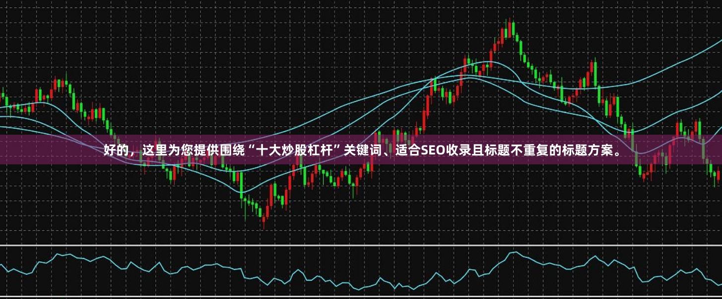 好的，这里为您提供围绕“十大炒股杠杆”关键词、适合SEO收录且标题不重复的标题方案。