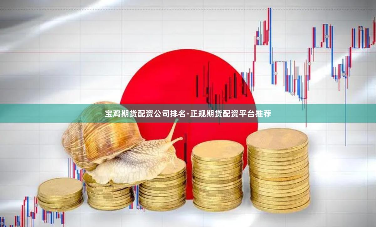 宝鸡期货配资公司排名-正规期货配资平台推荐