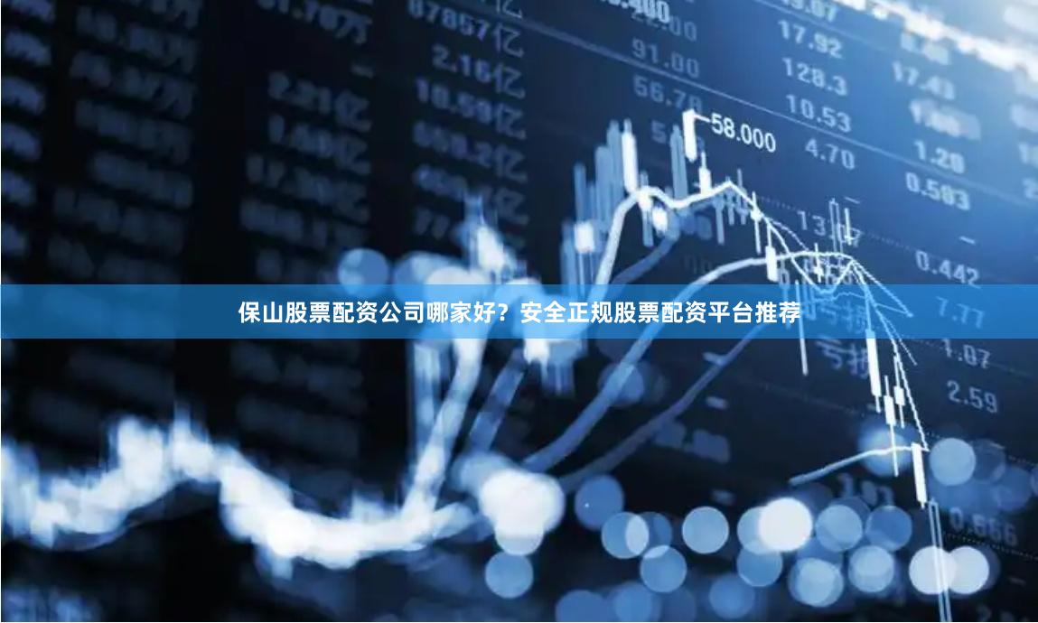 保山股票配资公司哪家好？安全正规股票配资平台推荐