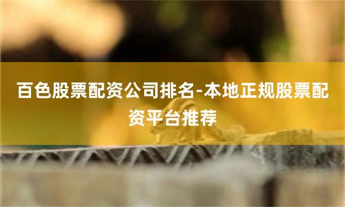 百色股票配资公司排名-本地正规股票配资平台推荐