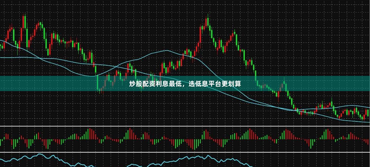 炒股配资利息最低，选低息平台更划算
