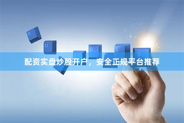 配资实盘炒股开户，安全正规平台推荐