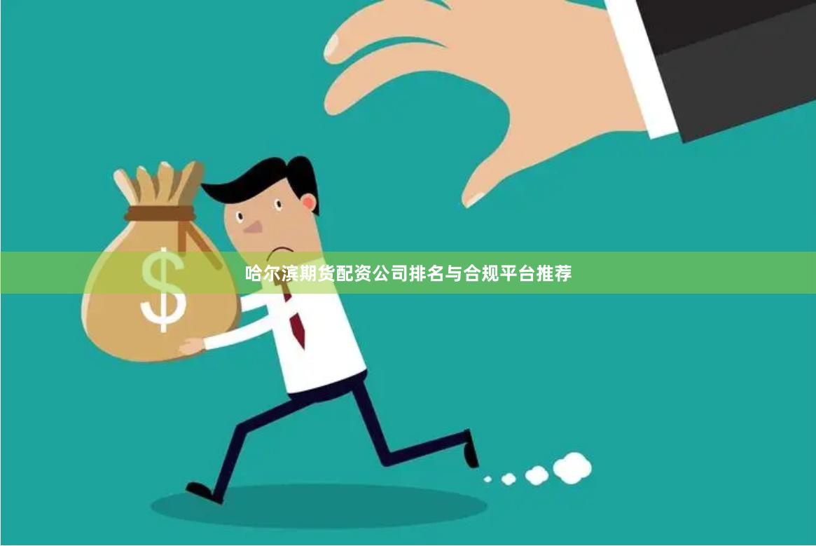 哈尔滨期货配资公司排名与合规平台推荐
